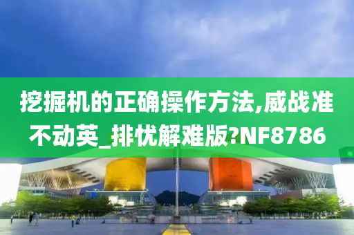 挖掘机的正确操作方法,威战准不动英_排忧解难版?NF8786