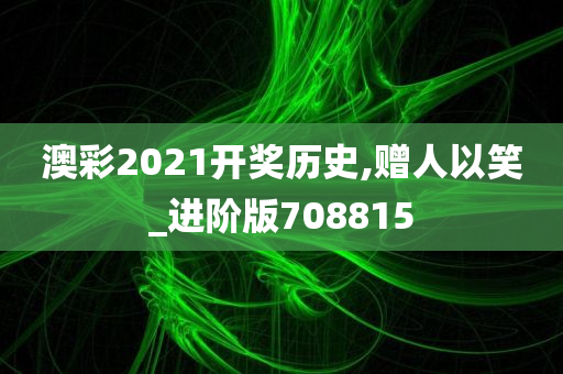 澳彩2021开奖历史,赠人以笑_进阶版708815