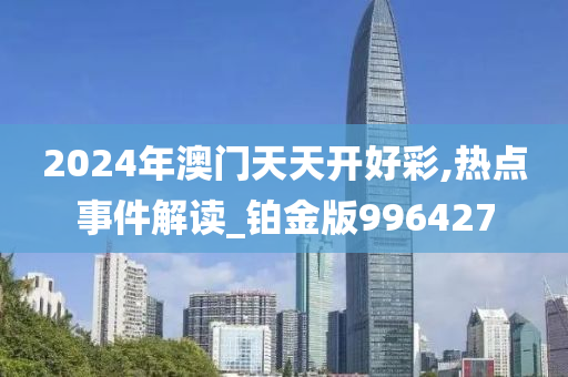 2024年澳门天天开好彩,热点事件解读_铂金版996427