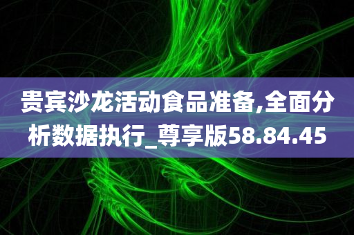 贵宾沙龙活动食品准备,全面分析数据执行_尊享版58.84.45