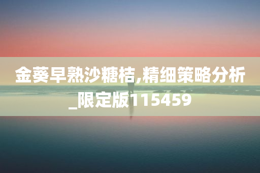 金葵早熟沙糖桔,精细策略分析_限定版115459