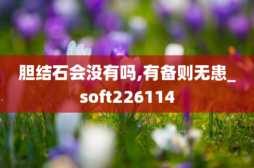 胆结石会没有吗,有备则无患_soft226114