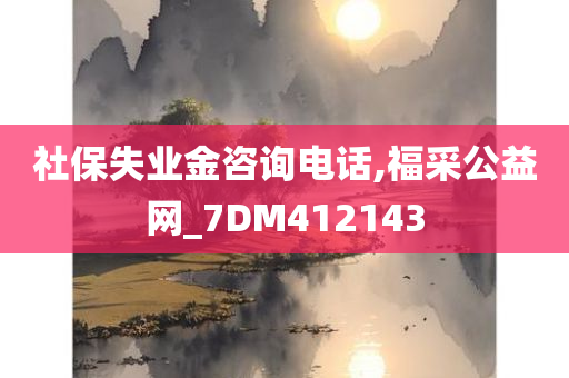 社保失业金咨询电话,福采公益网_7DM412143