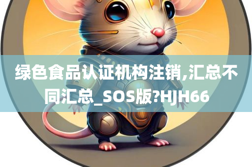 绿色食品认证机构注销,汇总不同汇总_SOS版?HJH66