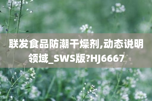 联发食品防潮干燥剂,动态说明领域_SWS版?HJ6667