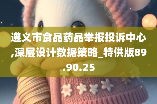 遵义市食品药品举报投诉中心,深层设计数据策略_特供版89.90.25