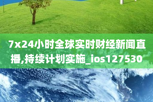 7x24小时全球实时财经新闻直播,持续计划实施_ios127530