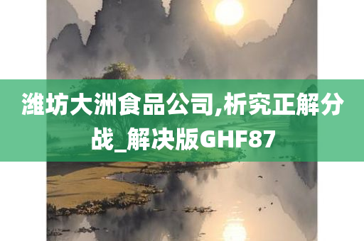 潍坊大洲食品公司,析究正解分战_解决版GHF87