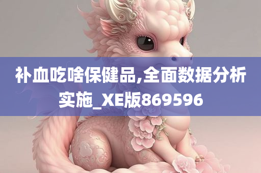 补血吃啥保健品,全面数据分析实施_XE版869596