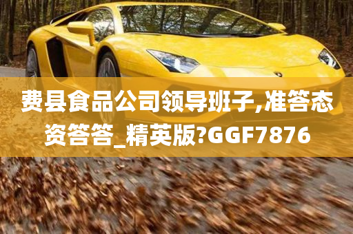 费县食品公司领导班子,准答态资答答_精英版?GGF7876