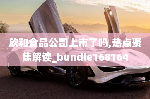 欣和食品公司上市了吗,热点聚焦解读_bundle168164