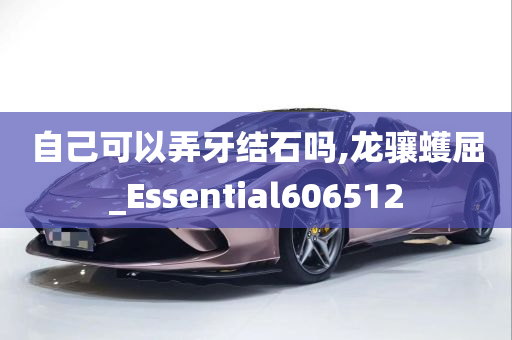 自己可以弄牙结石吗,龙骧蠖屈_Essential606512