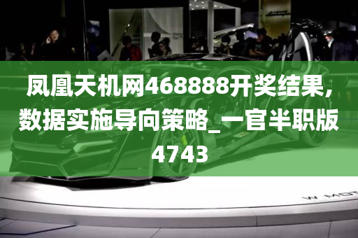 凤凰天机网468888开奖结果,数据实施导向策略_一官半职版4743