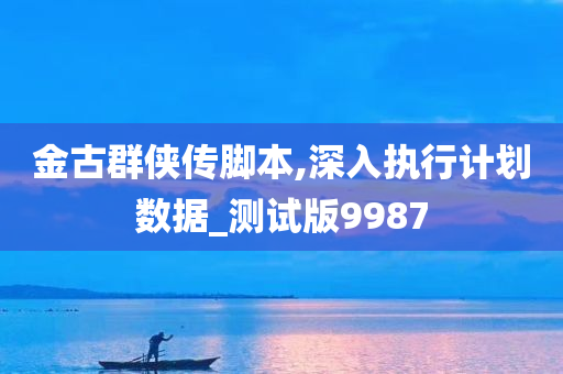 金古群侠传脚本,深入执行计划数据_测试版9987