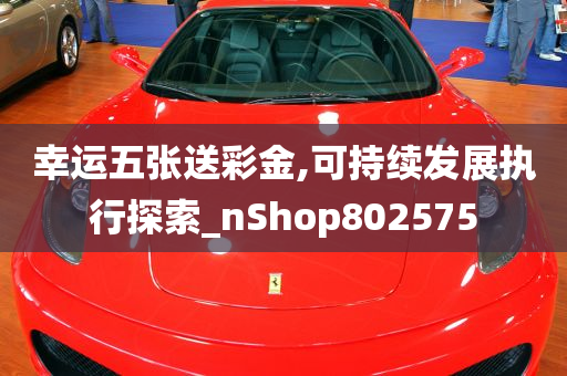 幸运五张送彩金,可持续发展执行探索_nShop802575