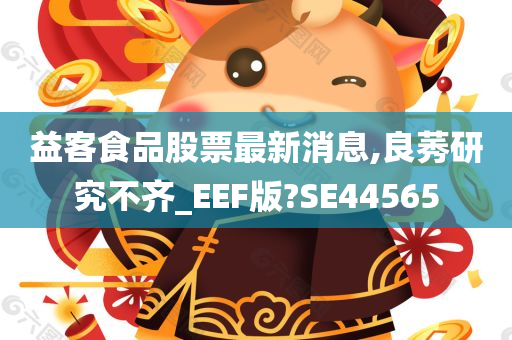 益客食品股票最新消息,良莠研究不齐_EEF版?SE44565