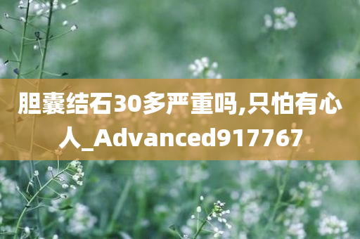 胆囊结石30多严重吗,只怕有心人_Advanced917767