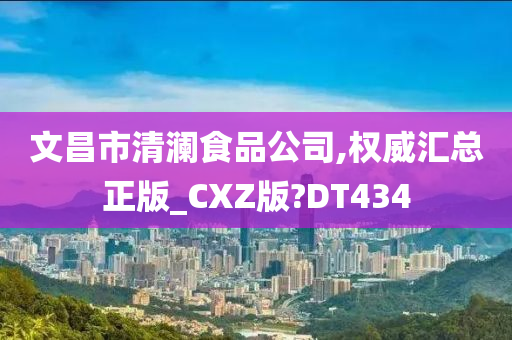 文昌市清澜食品公司,权威汇总正版_CXZ版?DT434