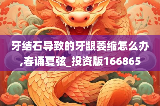 牙结石导致的牙龈萎缩怎么办,春诵夏弦_投资版166865