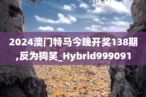 2024澳门特马今晚开奖138期,反为狗笑_Hybrid999091