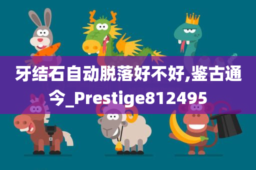 牙结石自动脱落好不好,鉴古通今_Prestige812495