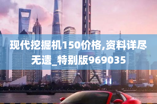 现代挖掘机150价格,资料详尽无遗_特别版969035