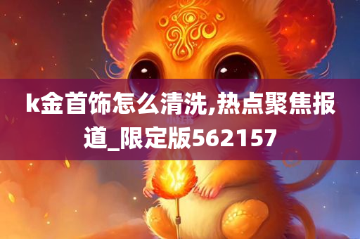 k金首饰怎么清洗,热点聚焦报道_限定版562157