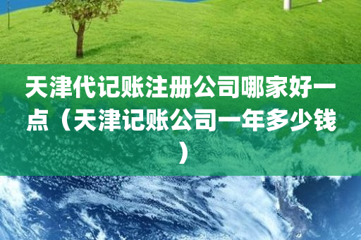 天津代记账注册公司哪家好一点（天津记账公司一年多少钱）