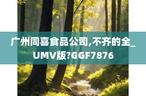 广州同喜食品公司,不齐的全_UMV版?GGF7876