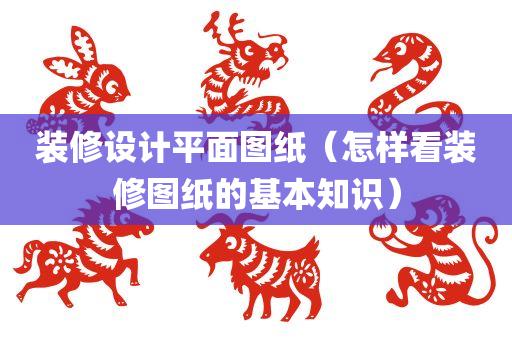 装修设计平面图纸（怎样看装修图纸的基本知识）