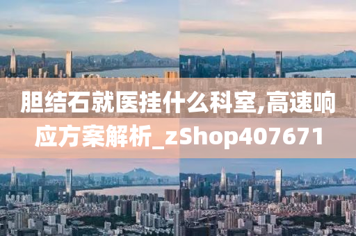 胆结石就医挂什么科室,高速响应方案解析_zShop407671