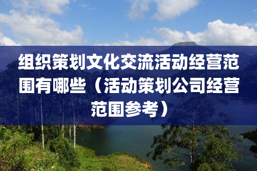 组织策划文化交流活动经营范围有哪些（活动策划公司经营范围参考）