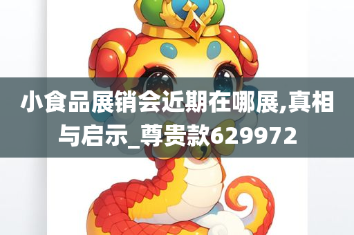 小食品展销会近期在哪展,真相与启示_尊贵款629972