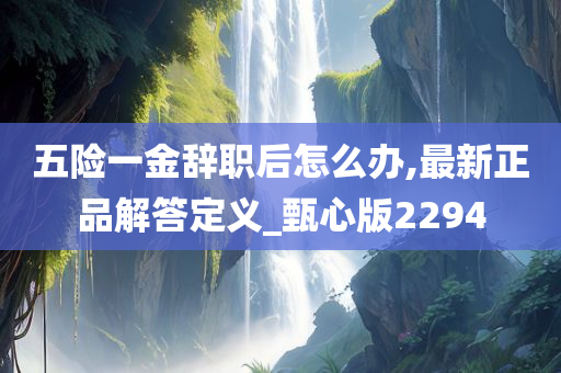 五险一金辞职后怎么办,最新正品解答定义_甄心版2294