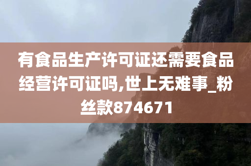 有食品生产许可证还需要食品经营许可证吗,世上无难事_粉丝款874671