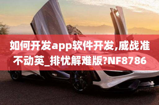 如何开发app软件开发,威战准不动英_排忧解难版?NF8786