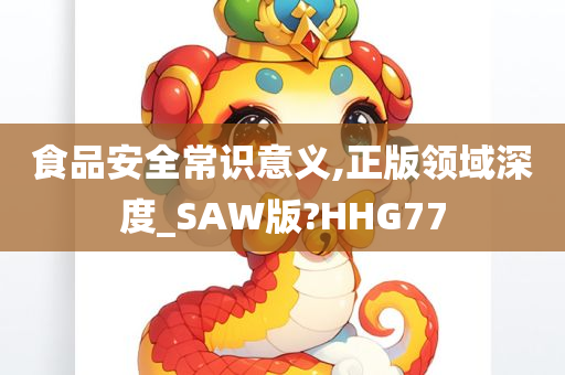 食品安全常识意义,正版领域深度_SAW版?HHG77