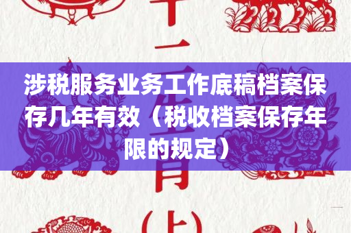 涉税服务业务工作底稿档案保存几年有效（税收档案保存年限的规定）