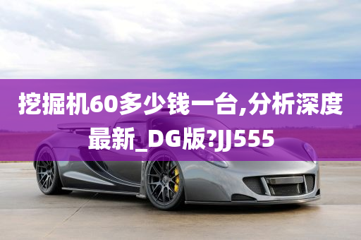 挖掘机60多少钱一台,分析深度最新_DG版?JJ555