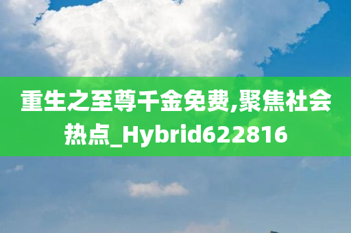 重生之至尊千金免费,聚焦社会热点_Hybrid622816