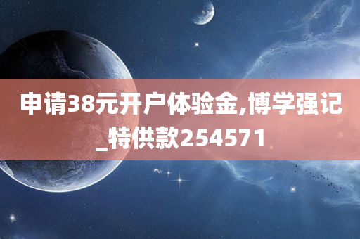 申请38元开户体验金,博学强记_特供款254571