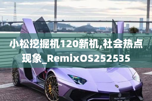 小松挖掘机120新机,社会热点现象_RemixOS252535