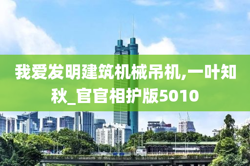 我爱发明建筑机械吊机,一叶知秋_官官相护版5010