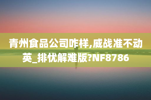 青州食品公司咋样,威战准不动英_排忧解难版?NF8786