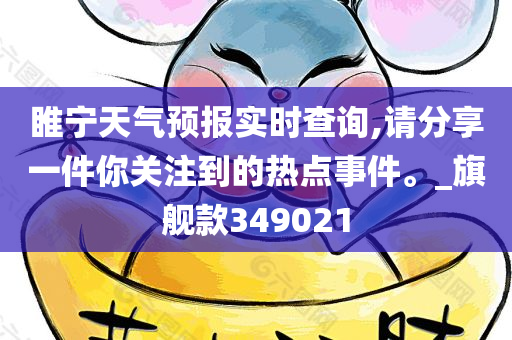 睢宁天气预报实时查询,请分享一件你关注到的热点事件。_旗舰款349021