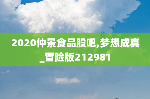 2020仲景食品股吧,梦想成真_冒险版212981