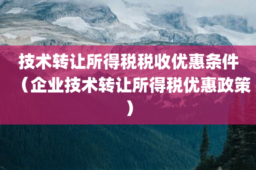 技术转让所得税税收优惠条件（企业技术转让所得税优惠政策）