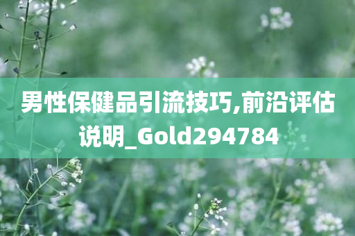 男性保健品引流技巧,前沿评估说明_Gold294784