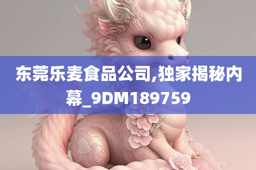 东莞乐麦食品公司,独家揭秘内幕_9DM189759