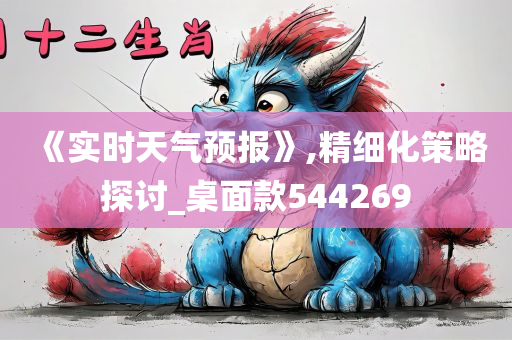 《实时天气预报》,精细化策略探讨_桌面款544269